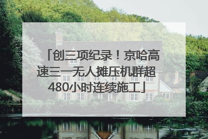 创三项纪录！京哈高速三一无人摊压机群超480小时连续施工