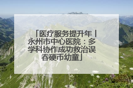 医疗服务提升年丨永州市中心医院：多学科协作成功救治误吞硬币幼童