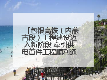 包银高铁（内蒙古段）工程建设迈入新阶段 牵引供电首件工程顺利通过验收评估