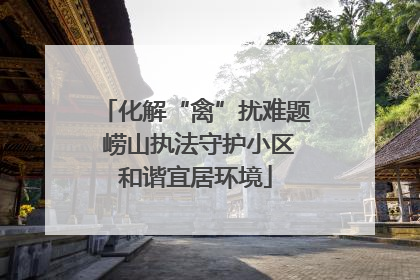 化解“禽”扰难题 崂山执法守护小区和谐宜居环境