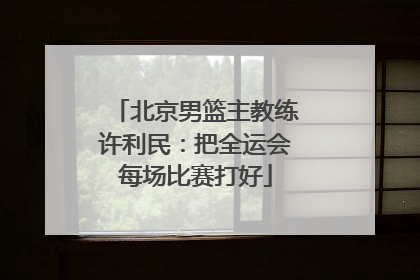 北京男篮主教练许利民：把全运会每场比赛打好