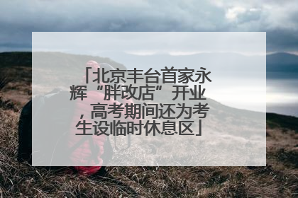 北京丰台首家永辉“胖改店”开业，高考期间还为考生设临时休息区