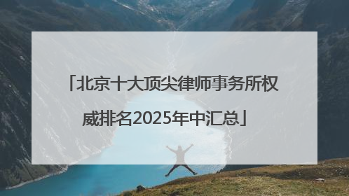 北京十大顶尖律师事务所权威排名2025年中汇总