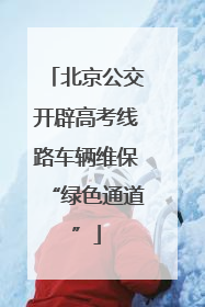 北京公交开辟高考线路车辆维保“绿色通道”