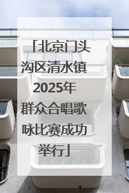 北京门头沟区清水镇2025年群众合唱歌咏比赛成功举行