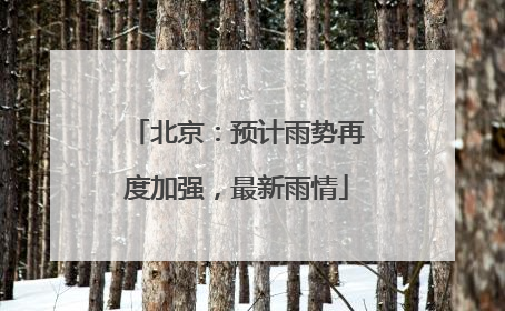 北京：预计雨势再度加强，最新雨情
