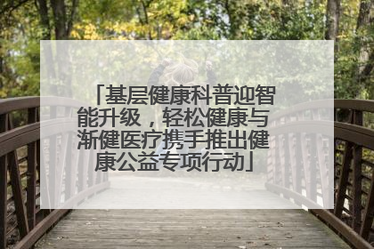 基层健康科普迎智能升级，轻松健康与渐健医疗携手推出健康公益专项行动