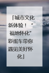 城市文化新体验！“福地怀化”彩蛋车带你遇见美好怀化
