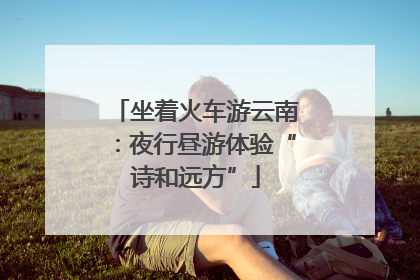 坐着火车游云南：夜行昼游体验“诗和远方”