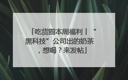 吃货圈本周福利丨“黑科技”公司出的奶茶，想喝？来发帖
