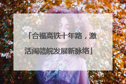合福高铁十年路，激活闽赣皖发展新脉络