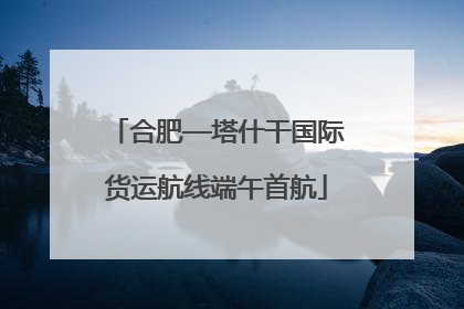 合肥—塔什干国际货运航线端午首航