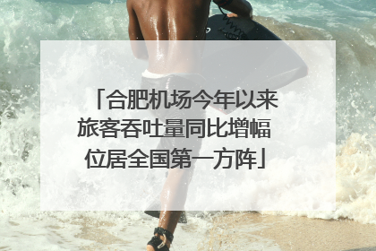合肥机场今年以来旅客吞吐量同比增幅位居全国第一方阵