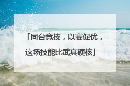 同台竞技，以赛促优，这场技能比武真硬核