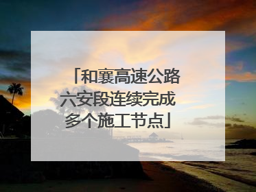 和襄高速公路六安段连续完成多个施工节点