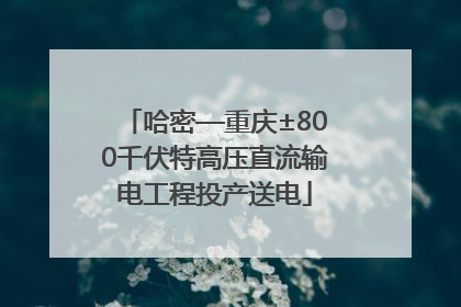 哈密—重庆±800千伏特高压直流输电工程投产送电