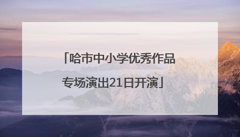 哈市中小学优秀作品专场演出21日开演