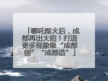 哪吒爆火后，成都再出大招！打造更多现象级“成都创”“成都造”