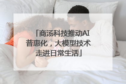 商汤科技推动AI普惠化，大模型技术走进日常生活