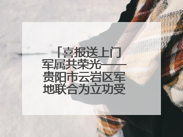 喜报送上门 军属共荣光——贵阳市云岩区军地联合为立功受奖军人送喜报