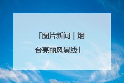 图片新闻｜烟台亮丽风景线