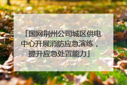 国网荆州公司城区供电中心开展消防应急演练，提升应急处置能力