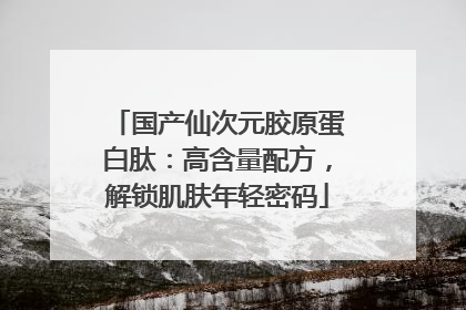 国产仙次元胶原蛋白肽：高含量配方，解锁肌肤年轻密码