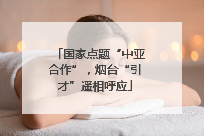 国家点题“中亚合作”，烟台“引才”遥相呼应
