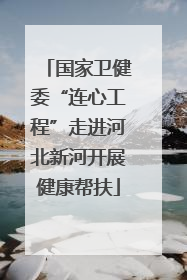 国家卫健委“连心工程”走进河北新河开展健康帮扶