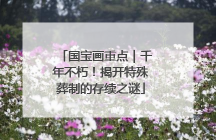 国宝画重点｜千年不朽！揭开特殊葬制的存续之谜