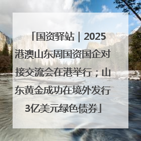 国资驿站｜2025港澳山东周国资国企对接交流会在港举行；山东黄金成功在境外发行3亿美元绿色债券