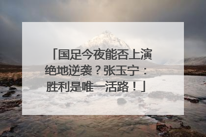 国足今夜能否上演绝地逆袭？张玉宁：胜利是唯一活路！