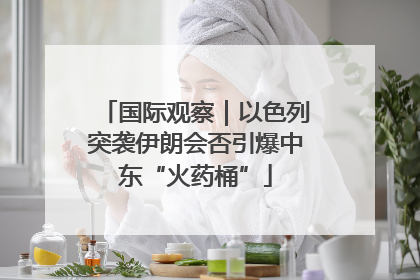 国际观察｜以色列突袭伊朗会否引爆中东“火药桶”