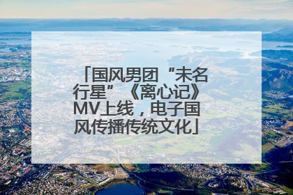 国风男团“未名行星”《离心记》MV上线，电子国风传播传统文化