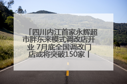 四川内江首家永辉超市胖东来模式调改店开业 7月底全国调改门店或将突破150家丨新经济观察