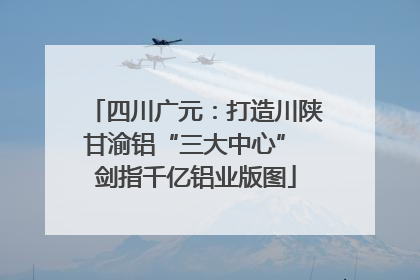 四川广元：打造川陕甘渝铝“三大中心” 剑指千亿铝业版图