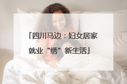 四川马边：妇女居家就业“绣”新生活