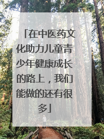 在中医药文化助力儿童青少年健康成长的路上，我们能做的还有很多