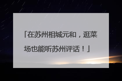 在苏州相城元和，逛菜场也能听苏州评话！