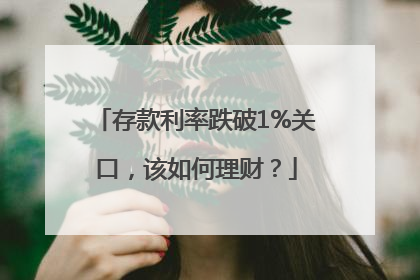 存款利率跌破1%关口，该如何理财？