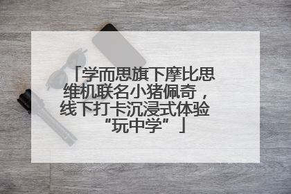 学而思旗下摩比思维机联名小猪佩奇，线下打卡沉浸式体验“玩中学”