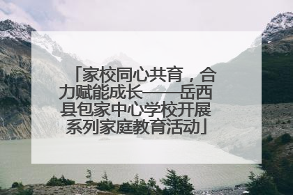 家校同心共育，合力赋能成长——岳西县包家中心学校开展系列家庭教育活动