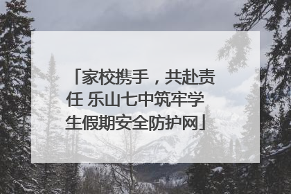 家校携手，共赴责任 乐山七中筑牢学生假期安全防护网