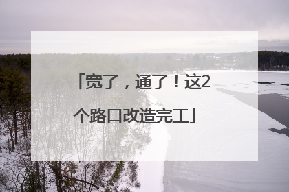 宽了，通了！这2个路口改造完工