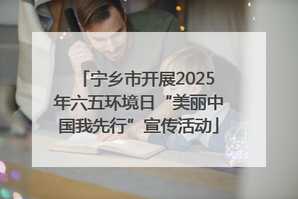 宁乡市开展2025年六五环境日“美丽中国我先行”宣传活动