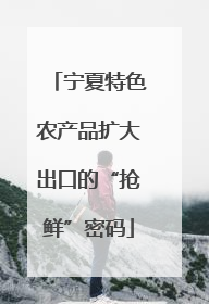 宁夏特色农产品扩大出口的“抢鲜”密码