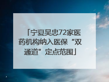 宁夏吴忠72家医药机构纳入医保“双通道”定点范围