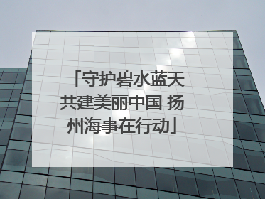 守护碧水蓝天 共建美丽中国 扬州海事在行动