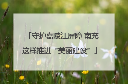 守护嘉陵江屏障 南充这样推进“美丽建设”