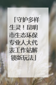 守护多样生灵！昆明市生态环保专业人大代表工作站解锁新玩法